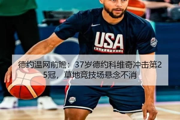 德约温网前瞻：37岁德约科维奇冲击第25冠，草地竞技场悬念不消